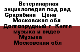 Ветеринарная энциклопедия под ред. Сркрябина › Цена ­ 500 - Московская обл., Долгопрудный г. Книги, музыка и видео » Музыка, CD   . Московская обл.